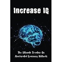 Increase IQ: The Ultimate Treatise On Accelerated Learning Methods