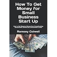 How To Get Money for Small Business Start Up: How to Get Massive Money from Crowdfunding, Government Grants and Government Loans