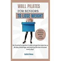 WALL PILATES FOR SENIORS TO LOSE WEIGHT: An illustrative guide to safe and gentle exercise, a 28-day challenge, and training for ten minutes every day