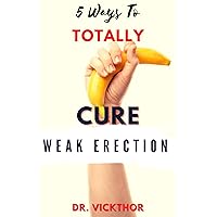 5 Ways To TOTALLY Cure Weak Erection: Overcoming Erectile Dysfunction, Premature Ejaculation & Impotence For Better & Harder Erections...without going to a hospital (THE COMPLETE MAN)