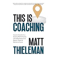 This is Coaching: How to Transform a Client’s Performance, Life, & Business as a Master Coach & Warrior of Love