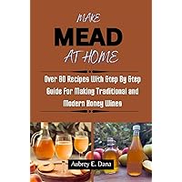 MAKE MEAD AT HOME: Over 80 Recipes With Step By Step Guide For Making Traditional and Modern Honey Wines MAKE MEAD AT HOME: Over 80 Recipes With Step By Step Guide For Making Traditional and Modern Honey Wines Kindle Paperback