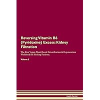 Reversing Vitamin B6 (Pyridoxine) Excess: Kidney Filtration The Raw Vegan Plant-Based Detoxification & Regeneration Workbook for Healing Patients. Volume 5