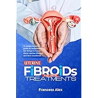 UTERINE FIBROIDS AND THEIR TREATMENT: A comprehensive guide to understanding the things to know about uterine fibroids and their treatment