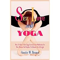 Sex, Love and Yoga: How To Have A Sex Yoga Exercise, Pose Meditation For Men, Women And Couples, To Enhance Sex Lifestyle