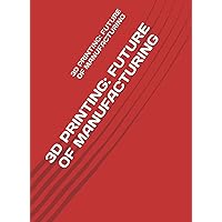 3D PRINTING: FUTURE OF MANUFACTURING 3D PRINTING: FUTURE OF MANUFACTURING Kindle Paperback