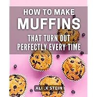 How To Make Muffins That Turn Out Perfectly Every Time: Bake Delicious Muffins with Foolproof Techniques, Great for Aspiring Bakers and Muffin Lovers Alike! How To Make Muffins That Turn Out Perfectly Every Time: Bake Delicious Muffins with Foolproof Techniques, Great for Aspiring Bakers and Muffin Lovers Alike! Paperback