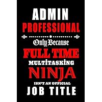 Admin Professional-Only Because Full Time Multitasking Ninja Isn't An Official Job Title: Blank Lined Journal/Notebook as Cute,Funny,Appreciation day, ... Coworkers, colleagues,friends and family.