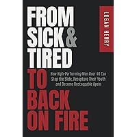 From Sick & Tired to Back On Fire: How High-Performing Men Over 40 Can Stop the Slide, Recapture Their Youth, and Become Unstoppable Again From Sick & Tired to Back On Fire: How High-Performing Men Over 40 Can Stop the Slide, Recapture Their Youth, and Become Unstoppable Again Paperback Kindle