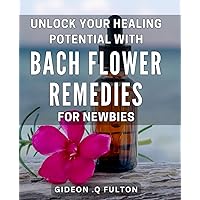 Unlock Your Healing Potential with Bach Flower Remedies for Newbies: Discover Natural Wellness with Beginner's Guide to Bach Flower Remedies and Unlock Your Healing Potential Today.