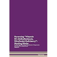 Reversing Vitamin B2 (Ariboflavinosis, Riboflavin) Deficiency: Healing Herbs The Raw Vegan Plant-Based Detoxification & Regeneration Workbook for Healing Patients. Volume 8