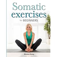 Somatic Exercises for Beginners: The Complete Guide to Weight Loss, Stress Relief and Emotional Well-Being