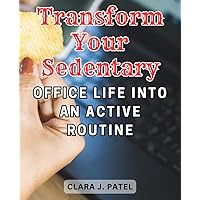 Transform Your Sedentary Office Life Into an Active Routine: Boost Your-Energy and Wellness: Effective Exercise and-Nutrition Tips for Desk-bound Professionals