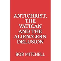 ANTICHRIST, THE VATICAN AND THE ALIEN/CERN DELUSION ANTICHRIST, THE VATICAN AND THE ALIEN/CERN DELUSION Paperback Kindle