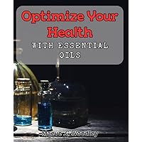 Optimize Your Health with Essential Oils: Unlock the Power of Nature to Boost Your Wellness and Vitality