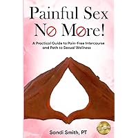 Painful S.E.X. No More!: A Practical Guide to Pain-Free Intercourse and Path to Sexual Wellness Painful S.E.X. No More!: A Practical Guide to Pain-Free Intercourse and Path to Sexual Wellness Paperback Kindle