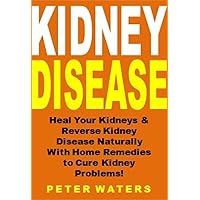 Kidney Disease: Heal Your Kidneys & Reverse Kidney Disease Naturally With Home Remedies to Cure Kidney Problems!