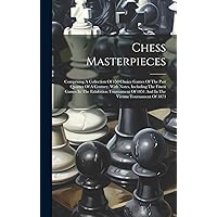 Chess Masterpieces: Comprising A Collection Of 150 Choice Games Of The Past Quarter Of A Century, With Notes, Including The Finest Games In The ... Of 1851 And In The Vienna Tournament Of 1873 Chess Masterpieces: Comprising A Collection Of 150 Choice Games Of The Past Quarter Of A Century, With Notes, Including The Finest Games In The ... Of 1851 And In The Vienna Tournament Of 1873 Hardcover Paperback