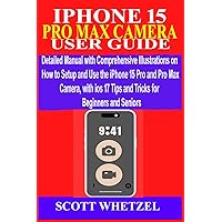 IPHONE 15 PRO MAX CAMERA USER GUIDE: Detailed Manual with Comprehensive Illustrations on How to Setup and Use the iPhone 15 Pro Max Camera with ios 17 Tips and Tricks for Beginners and Seniors