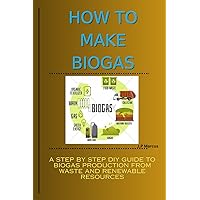 HOW TO MAKE BIOGAS: A Step-by-Step DIY Practical Guide on How to Produce Methane/Biogas from Waste and Renewable Resources HOW TO MAKE BIOGAS: A Step-by-Step DIY Practical Guide on How to Produce Methane/Biogas from Waste and Renewable Resources Paperback