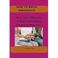 How To Avoid Pregnancy: How Can I Naturally Prevent Becoming Pregnant After Sex? How To Avoid Pregnancy: How Can I Naturally Prevent Becoming Pregnant After Sex? Kindle Paperback