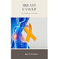 Breast Cancer; How To Be Breast Cancer Free Breast Cancer; How To Be Breast Cancer Free Kindle Hardcover Paperback