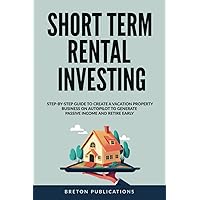 Short Term Rental Investing: Step-By-Step Guide to Create a Vacation Property Business on Autopilot to Generate Passive Income and Retire Early