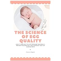 The Science of Egg Quality: How It Can Help You Get Pregnant Naturally, Prevent Miscarriage, and Increase Your IVF Success Rate The Science of Egg Quality: How It Can Help You Get Pregnant Naturally, Prevent Miscarriage, and Increase Your IVF Success Rate Kindle Paperback