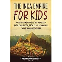 The Inca Empire for Kids: A Captivating Guide to the Incas and Their Civilization, from Early Beginnings to the Spanish Conquest (History for Children)