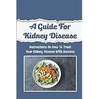 A Guide For Kidney Disease: Instructions On How To Treat Your Kidney Disease With Success
