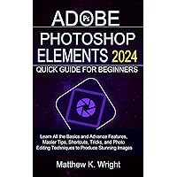 ADOBE PHOTOSHOP ELEMENTS 2024 QUICK GUIDE FOR BEGINNERS: Learn All the Basics and Advance Features, Master Tips, Shortcuts, Tricks, and Photo Editing Techniques to Produce Stunning Images