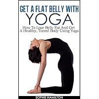 Get A Flat Belly With Yoga - How To Lose Belly Fat And Get A Healthy, Toned Body Using Yoga Get A Flat Belly With Yoga - How To Lose Belly Fat And Get A Healthy, Toned Body Using Yoga Kindle