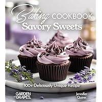 Baking Cookbook Savory Sweets: A Baking Cookbook with 100+ Deliciously Unique Recipes (Baking Collection)
