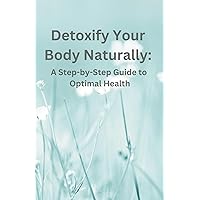 Detoxify Your Body Naturally: A Step-by-Step Guide to Optimal Health Detoxify Your Body Naturally: A Step-by-Step Guide to Optimal Health Paperback Kindle
