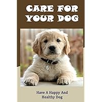 Care For Your Dog: Have A Happy And Healthy Dog