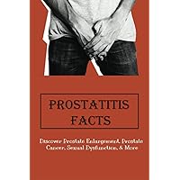 Prostatitis Facts: Discover Prostate Enlargement, Prostate Cancer, Sexual Dysfunction, & More