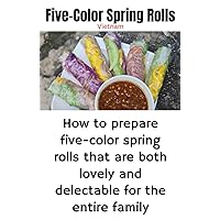 Five-Color Spring Rolls: How to prepare five-color spring rolls that are both lovely and delectable for the entire family (Vietnamese Food Book 1)