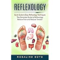 Reflexology: Quick Guide to Easy Reflexology Techniques (The Complete Guide to Reflexology Relieve Pain and Reduce Tension)