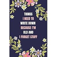 Things I Need To Write Down Because I'm Old And I Forget Stuff: Funny Gift Notebook Journal, For Co-workers, Friends and Family, 120 Pages.