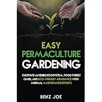 Easy Permaculture Gardening: Cultivate An Edible Ecosystem, Food Forest Oasis, And Eco-Friendly Abundance With Minimal Maintenance Efforts