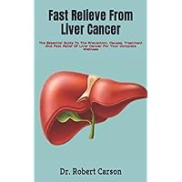 Fast Relieve From Liver Cancer: The Essential Guide To The Prevention, Causes, Treatment And Fast Relief Of Liver Cancer For Your Complete Wellness Fast Relieve From Liver Cancer: The Essential Guide To The Prevention, Causes, Treatment And Fast Relief Of Liver Cancer For Your Complete Wellness Paperback Kindle