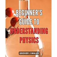 Beginner's Guide to Understanding Physics: Discover the Fascinating World of Physics with this Comprehensive Beginner's Handbook.