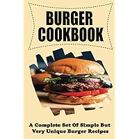 Burger Cookbook: A Complete Set Of Simple But Very Unique Burger Recipes