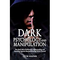 Dark Psychology and Manipulation: The Dark Side of Influence, Understanding and Guarding Against Manipulation and Mind Control