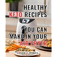 Healthy Keto Recipes You Can Make In Your Air Fryer: A Beginner's Guide for the 50+ Crowd - Affordable and Delicious Recipes for Keto Living with Your Air Fryer
