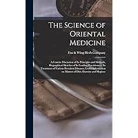 The Science of Oriental Medicine: a Concise Discussion of Its Principles and Methods, Biographical Sketches of Its Leading Practitioners, Its ... on Matters of Diet, Exercise and Hygiene The Science of Oriental Medicine: a Concise Discussion of Its Principles and Methods, Biographical Sketches of Its Leading Practitioners, Its ... on Matters of Diet, Exercise and Hygiene Hardcover Paperback