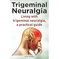 Trigeminal Neuralgia. Living with trigeminal neuralgia. A practical guide Trigeminal Neuralgia. Living with trigeminal neuralgia. A practical guide Paperback Kindle