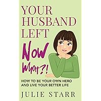 Your Husband Left. Now What?!: How to Be Your Own Hero and Live Your Better Life Your Husband Left. Now What?!: How to Be Your Own Hero and Live Your Better Life Paperback Kindle