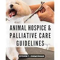 Animal Hospice & Palliative Care Guidelines: Nurturing Care for Beloved Pets at Life's End | Supporting Animal Companions with Love, Comfort, and Dignity throughout Their Journey