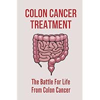 Colon Cancer Treatment: The Battle For Life From Colon Cancer: Stages Of Colorectal Cancer
